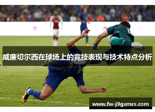 威廉切尔西在球场上的竞技表现与技术特点分析 威廉切尔西在球场上的竞技表现与技术特点分析