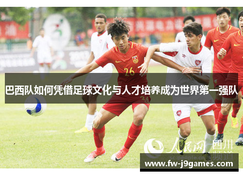 巴西队如何凭借足球文化与人才培养成为世界第一强队 巴西队如何凭借足球文化与人才培养成为世界第一强队