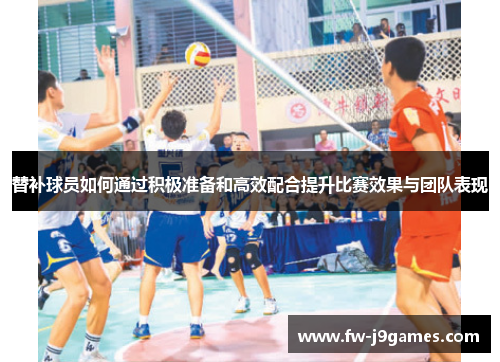 替补球员如何通过积极准备和高效配合提升比赛效果与团队表现 替补球员如何通过积极准备和高效配合提升比赛效果与团队表现