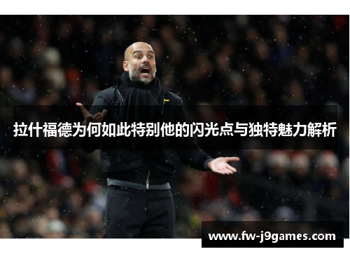 拉什福德为何如此特别他的闪光点与独特魅力解析 拉什福德为何如此特别他的闪光点与独特魅力解析