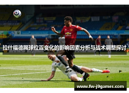 拉什福德踢球位置变化的影响因素分析与战术调整探讨 拉什福德踢球位置变化的影响因素分析与战术调整探讨