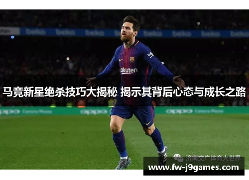 马竞新星绝杀技巧大揭秘 揭示其背后心态与成长之路