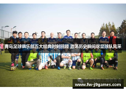 青岛足球俱乐部五大经典时刻回顾 激荡历史瞬间尽显球队风采 青岛足球俱乐部五大经典时刻回顾 激荡历史瞬间尽显球队风采