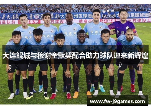 大连鲲城与穆谢奎默契配合助力球队迎来新辉煌 大连鲲城与穆谢奎默契配合助力球队迎来新辉煌