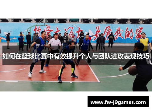 如何在篮球比赛中有效提升个人与团队进攻表现技巧 如何在篮球比赛中有效提升个人与团队进攻表现技巧