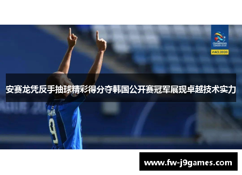 安赛龙凭反手抽球精彩得分夺韩国公开赛冠军展现卓越技术实力 安赛龙凭反手抽球精彩得分夺韩国公开赛冠军展现卓越技术实力