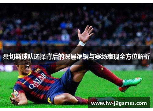 桑切斯球队选择背后的深层逻辑与赛场表现全方位解析 桑切斯球队选择背后的深层逻辑与赛场表现全方位解析