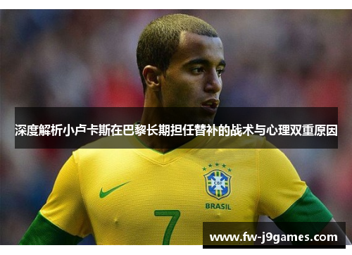 深度解析小卢卡斯在巴黎长期担任替补的战术与心理双重原因
