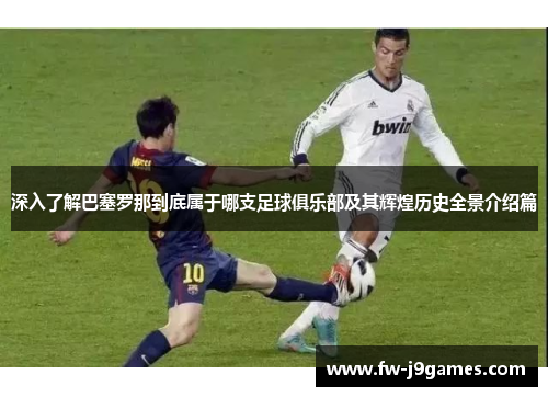 深入了解巴塞罗那到底属于哪支足球俱乐部及其辉煌历史全景介绍篇 深入了解巴塞罗那到底属于哪支足球俱乐部及其辉煌历史全景介绍篇