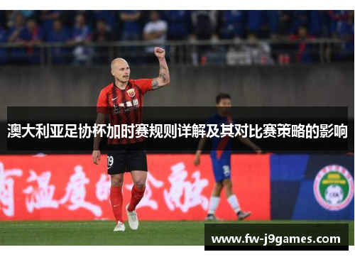 澳大利亚足协杯加时赛规则详解及其对比赛策略的影响 澳大利亚足协杯加时赛规则详解及其对比赛策略的影响