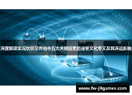 深度解读实况坎贝尔传说中五大关键因素的背景文化意义及其深远影响 深度解读实况坎贝尔传说中五大关键因素的背景文化意义及其深远影响