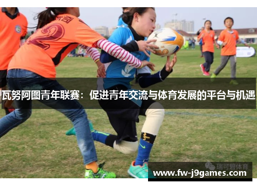 瓦努阿图青年联赛:促进青年交流与体育发展的平台与机遇 瓦努阿图青年联赛:促进青年交流与体育发展的平台与机遇