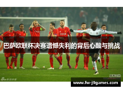 巴萨欧联杯决赛遗憾失利的背后心酸与挑战