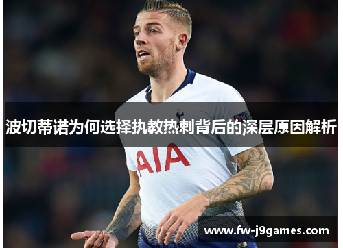 波切蒂诺为何选择执教热刺背后的深层原因解析 波切蒂诺为何选择执教热刺背后的深层原因解析