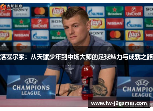 洛塞尔索:从天赋少年到中场大师的足球魅力与成就之路 洛塞尔索:从天赋少年到中场大师的足球魅力与成就之路