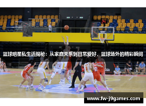 篮球明星私生活揭秘：从家庭关系到日常爱好，篮球场外的精彩瞬间