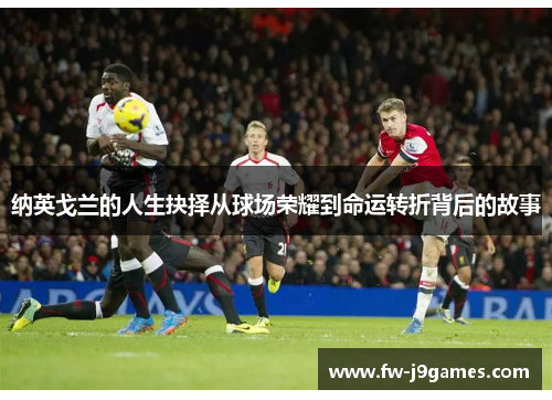 纳英戈兰的人生抉择从球场荣耀到命运转折背后的故事