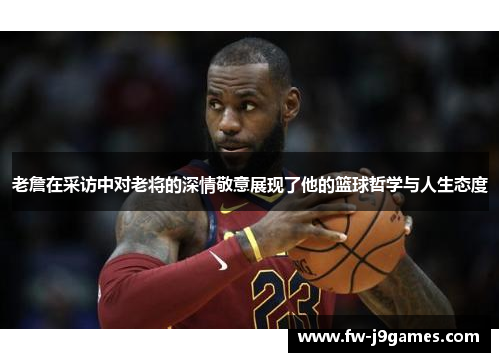 老詹在采访中对老将的深情敬意展现了他的篮球哲学与人生态度