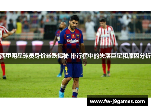 西甲明星球员身价暴跌揭秘 排行榜中的失落巨星和原因分析