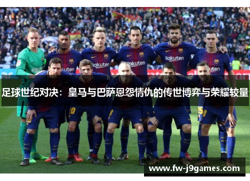 足球世纪对决：皇马与巴萨恩怨情仇的传世博弈与荣耀较量