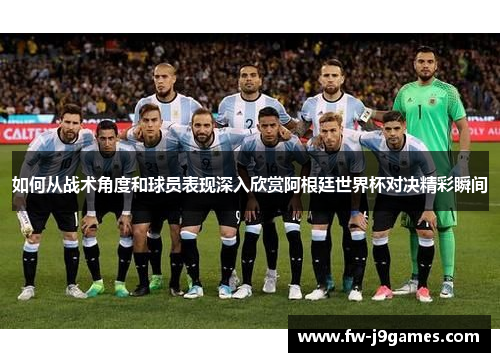如何从战术角度和球员表现深入欣赏阿根廷世界杯对决精彩瞬间