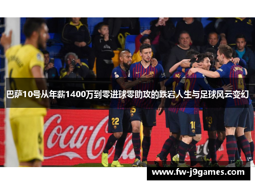 巴萨10号从年薪1400万到零进球零助攻的跌宕人生与足球风云变幻