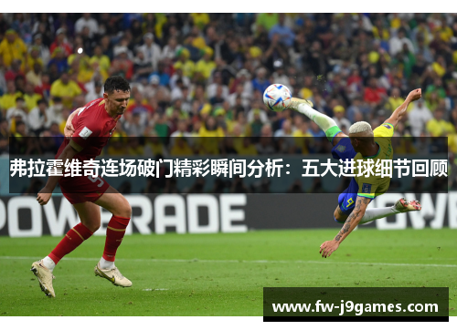 弗拉霍维奇连场破门精彩瞬间分析：五大进球细节回顾
