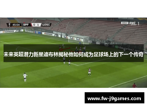 未来英超潜力新星迪布林揭秘他如何成为足球场上的下一个传奇