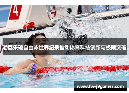 潘展乐破自由泳世界纪录推动体育科技创新与极限突破