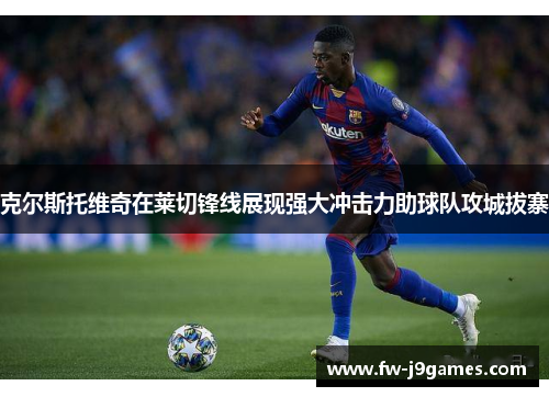 克尔斯托维奇在莱切锋线展现强大冲击力助球队攻城拔寨