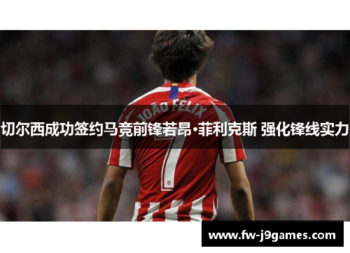 切尔西成功签约马竞前锋若昂·菲利克斯 强化锋线实力