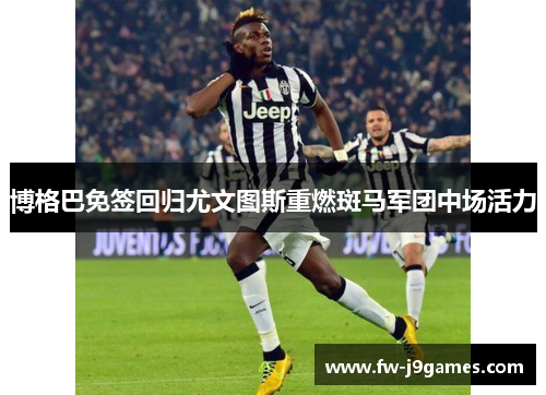 博格巴免签回归尤文图斯重燃斑马军团中场活力