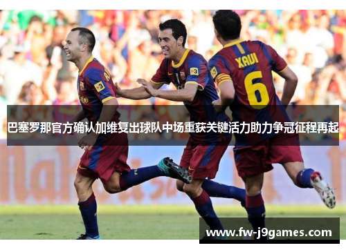 巴塞罗那官方确认加维复出球队中场重获关键活力助力争冠征程再起
