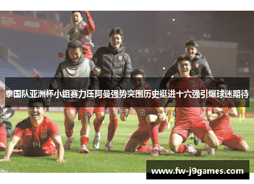 泰国队亚洲杯小组赛力压阿曼强势突围历史挺进十六强引爆球迷期待