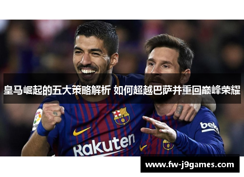 皇马崛起的五大策略解析 如何超越巴萨并重回巅峰荣耀