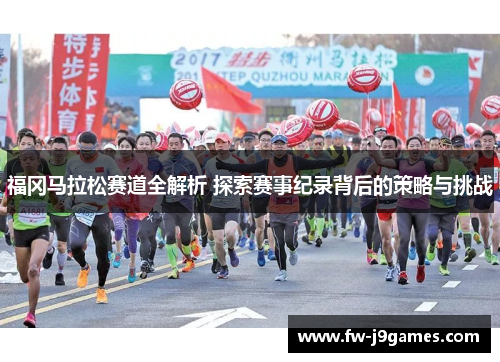 福冈马拉松赛道全解析 探索赛事纪录背后的策略与挑战
