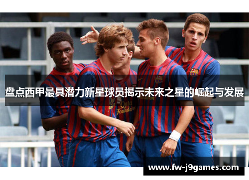 盘点西甲最具潜力新星球员揭示未来之星的崛起与发展