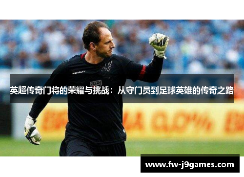 英超传奇门将的荣耀与挑战：从守门员到足球英雄的传奇之路