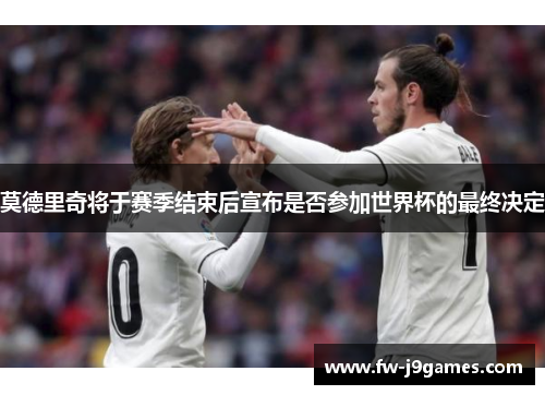莫德里奇将于赛季结束后宣布是否参加世界杯的最终决定 莫德里奇将于赛季结束后宣布是否参加世界杯的最终决定