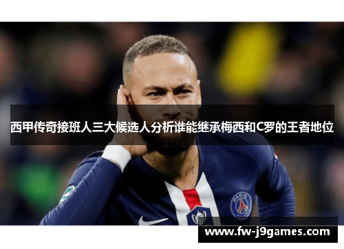 西甲传奇接班人三大候选人分析谁能继承梅西和C罗的王者地位 西甲传奇接班人三大候选人分析谁能继承梅西和C罗的王者地位