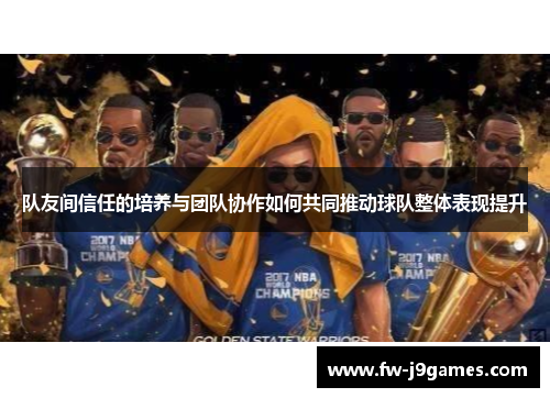队友间信任的培养与团队协作如何共同推动球队整体表现提升 队友间信任的培养与团队协作如何共同推动球队整体表现提升