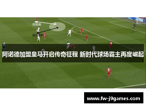 阿诺德加盟皇马开启传奇征程 新时代球场霸主再度崛起 阿诺德加盟皇马开启传奇征程 新时代球场霸主再度崛起