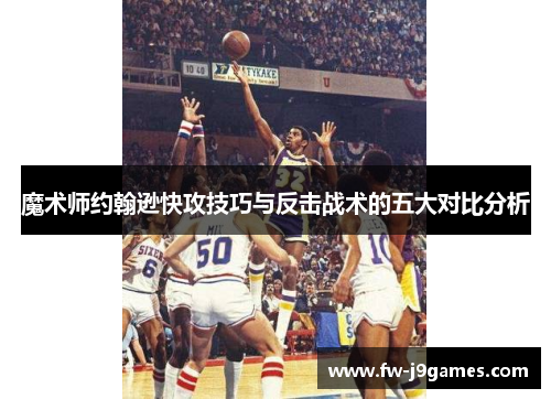 魔术师约翰逊快攻技巧与反击战术的五大对比分析 魔术师约翰逊快攻技巧与反击战术的五大对比分析